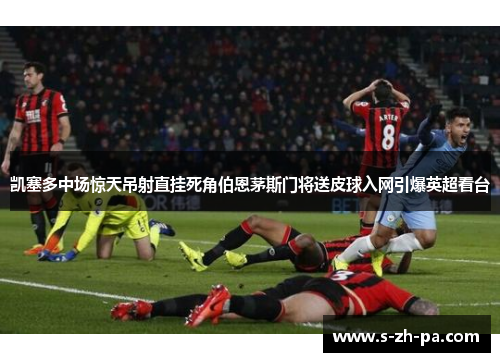 凯塞多中场惊天吊射直挂死角伯恩茅斯门将送皮球入网引爆英超看台