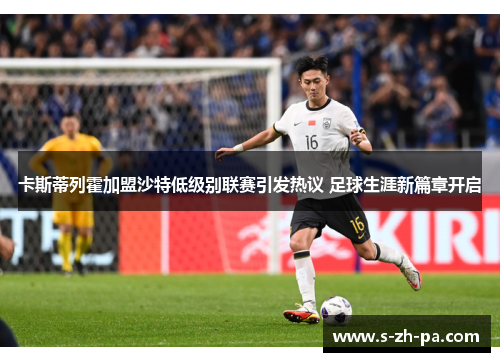 卡斯蒂列霍加盟沙特低级别联赛引发热议 足球生涯新篇章开启