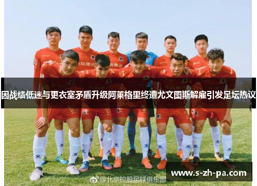 因战绩低迷与更衣室矛盾升级阿莱格里终遭尤文图斯解雇引发足坛热议