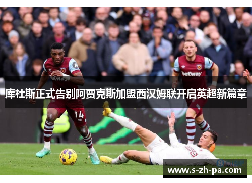 库杜斯正式告别阿贾克斯加盟西汉姆联开启英超新篇章