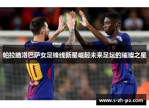 帕拉略洛巴萨女足锋线新星崛起未来足坛的璀璨之星