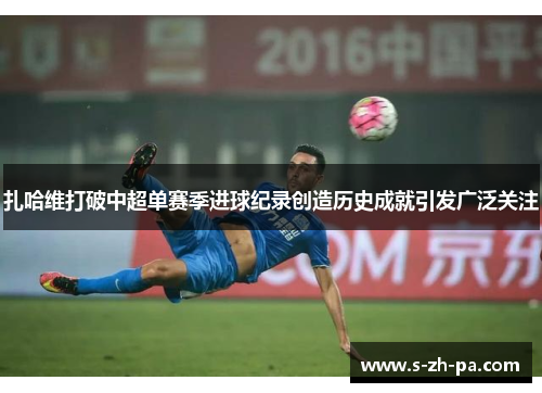 扎哈维打破中超单赛季进球纪录创造历史成就引发广泛关注
