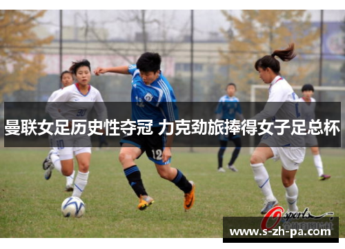 曼联女足历史性夺冠 力克劲旅捧得女子足总杯