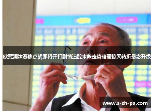 欧冠淘汰赛焦点战即将开打剧情追踪末段走势暗藏惊天转折悬念升级