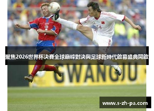 聚焦2026世界杯決賽全球巔峰對決與足球新時代啟幕盛典開啟