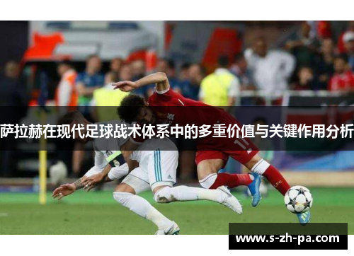 萨拉赫在现代足球战术体系中的多重价值与关键作用分析