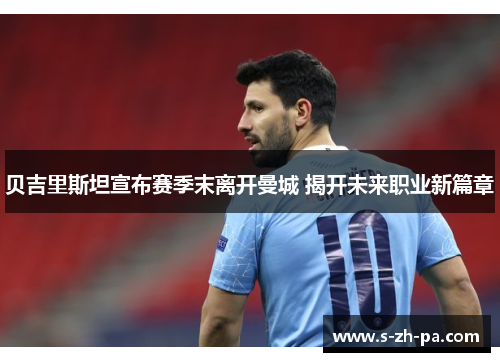 贝吉里斯坦宣布赛季末离开曼城 揭开未来职业新篇章