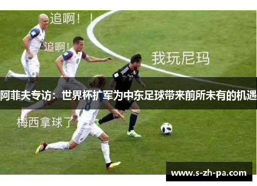 阿菲夫专访：世界杯扩军为中东足球带来前所未有的机遇