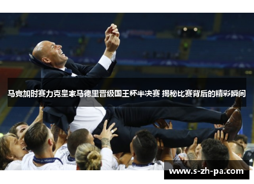 马竞加时赛力克皇家马德里晋级国王杯半决赛 揭秘比赛背后的精彩瞬间