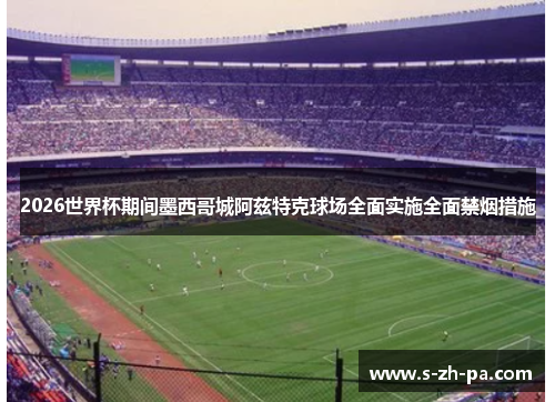 2026世界杯期间墨西哥城阿兹特克球场全面实施全面禁烟措施