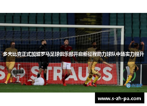 多夫比克正式加盟罗马足球俱乐部开启新征程助力球队中场实力提升
