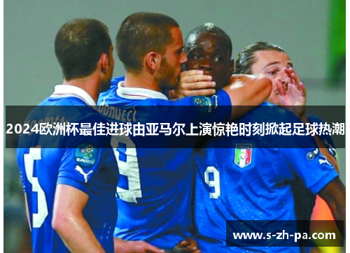 2024欧洲杯最佳进球由亚马尔上演惊艳时刻掀起足球热潮