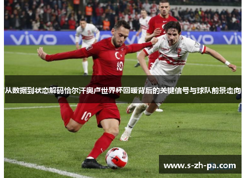 从数据到状态解码恰尔汗奥卢世界杯回暖背后的关键信号与球队前景走向