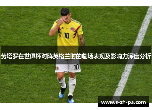 劳塔罗在世俱杯对阵英格兰时的临场表现及影响力深度分析