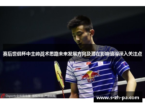 赛后世俱杯中主帅战术思路未来发展方向及潜在影响值得深入关注点